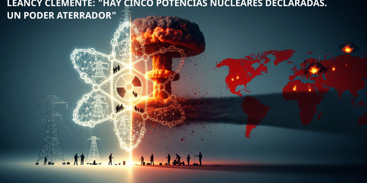 LEANCY CLEMENTE: «HAY CINCO POTENCIAS NUCLEARES DECLARADAS. UN PODER ATERRADOR»